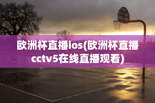 歐洲杯直播ios(歐洲杯直播cctv5在線直播觀看)