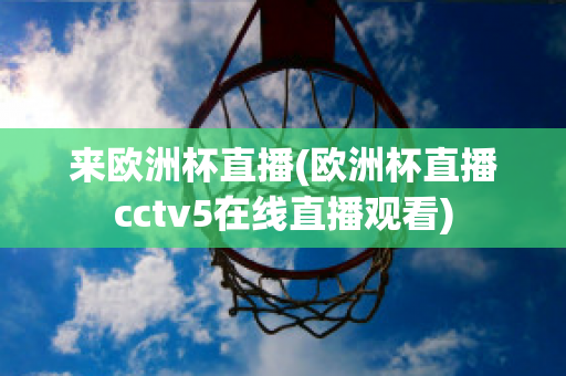 來歐洲杯直播(歐洲杯直播cctv5在線直播觀看)