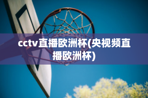 cctv直播歐洲杯(央視頻直播歐洲杯)