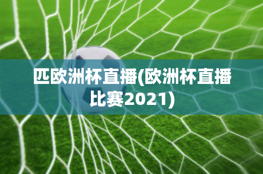 匹歐洲杯直播(歐洲杯直播比賽2021)