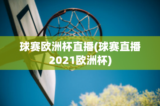 球賽歐洲杯直播(球賽直播2021歐洲杯)