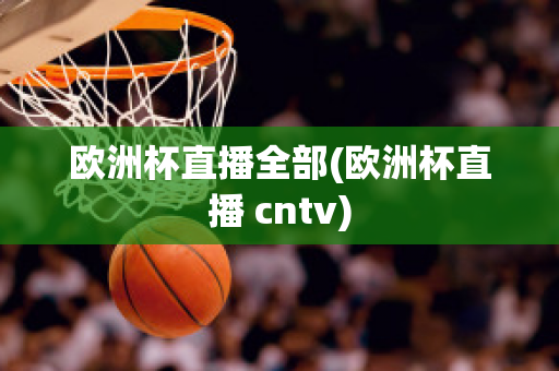 歐洲杯直播全部(歐洲杯直播 cntv)