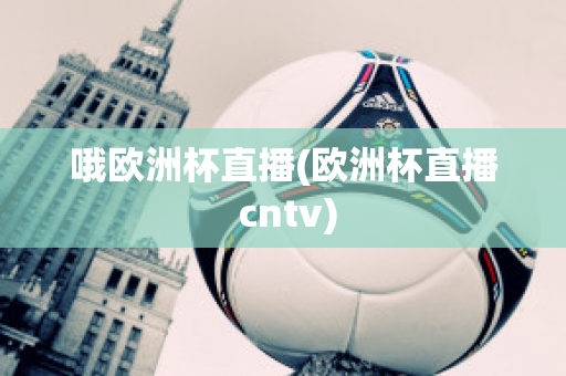 哦歐洲杯直播(歐洲杯直播 cntv)