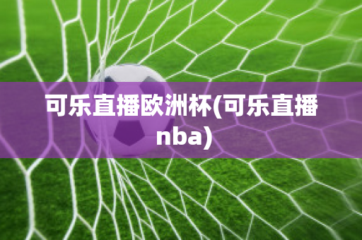 可樂直播歐洲杯(可樂直播 nba)