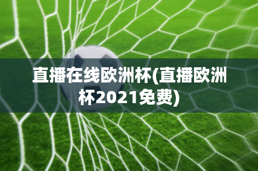 直播在線歐洲杯(直播歐洲杯2021免費(fèi))