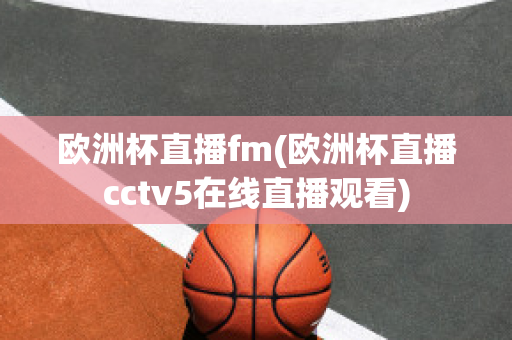 歐洲杯直播fm(歐洲杯直播cctv5在線直播觀看)