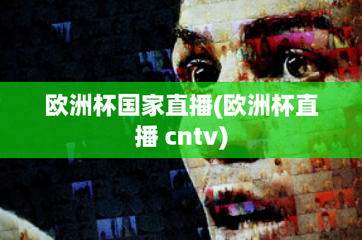 歐洲杯國家直播(歐洲杯直播 cntv)