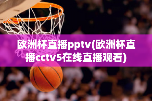 歐洲杯直播pptv(歐洲杯直播cctv5在線直播觀看)