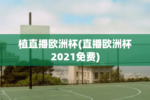 植直播歐洲杯(直播歐洲杯2021免費)