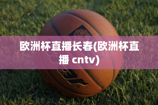 歐洲杯直播長春(歐洲杯直播 cntv)