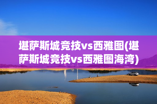 堪薩斯城競技vs西雅圖(堪薩斯城競技vs西雅圖海灣)