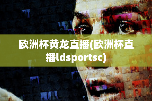 歐洲杯黃龍直播(歐洲杯直播ldsportsc)