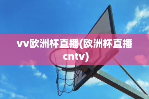 vv歐洲杯直播(歐洲杯直播 cntv)