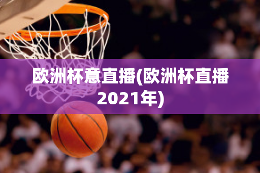 歐洲杯意直播(歐洲杯直播2021年)