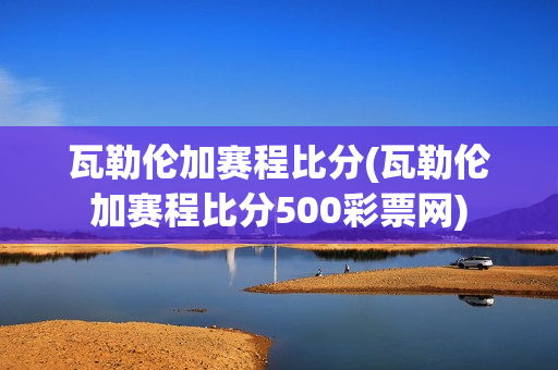 瓦勒倫加賽程比分(瓦勒倫加賽程比分500彩票網(wǎng))