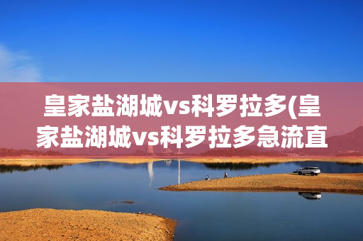 皇家鹽湖城vs科羅拉多(皇家鹽湖城vs科羅拉多急流直播)