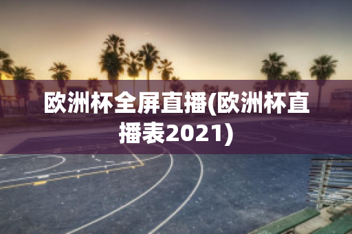 歐洲杯全屏直播(歐洲杯直播表2021)