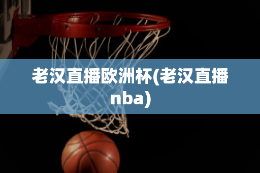 老漢直播歐洲杯(老漢直播nba)