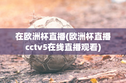 在歐洲杯直播(歐洲杯直播cctv5在線直播觀看)