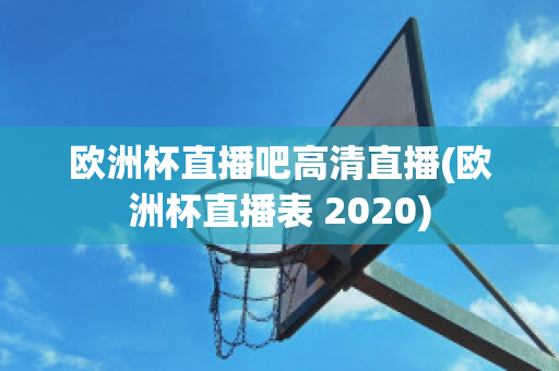 歐洲杯直播吧高清直播(歐洲杯直播表 2020)