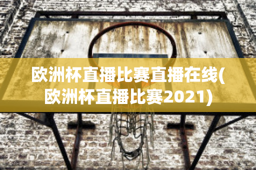 歐洲杯直播比賽直播在線(歐洲杯直播比賽2021)