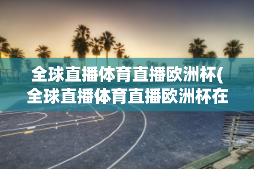 全球直播體育直播歐洲杯(全球直播體育直播歐洲杯在線(xiàn)觀(guān)看)