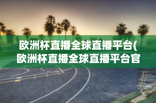 歐洲杯直播全球直播平臺(tái)(歐洲杯直播全球直播平臺(tái)官網(wǎng))