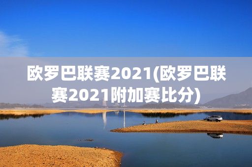 歐羅巴聯(lián)賽2021(歐羅巴聯(lián)賽2021附加賽比分)