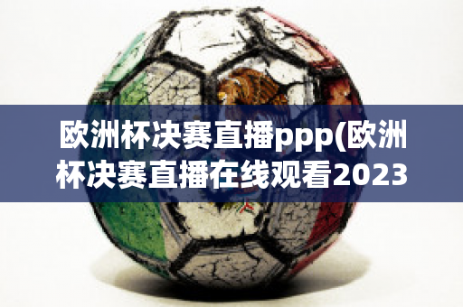 歐洲杯決賽直播ppp(歐洲杯決賽直播在線觀看2023)