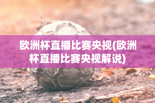 歐洲杯直播比賽央視(歐洲杯直播比賽央視解說)