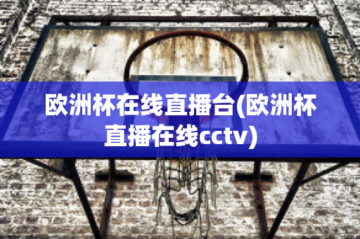 歐洲杯在線直播臺(歐洲杯直播在線cctv)