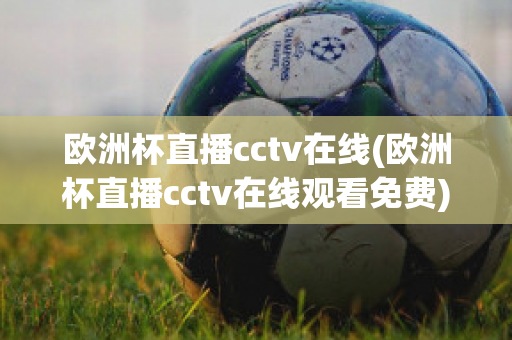 歐洲杯直播cctv在線(歐洲杯直播cctv在線觀看免費)