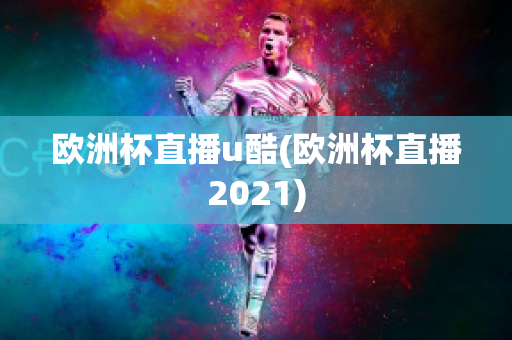 歐洲杯直播u酷(歐洲杯直播2021)