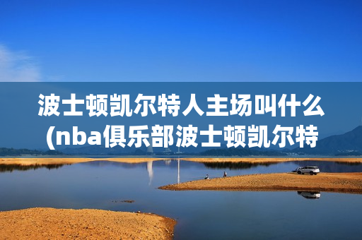 波士頓凱爾特人主場叫什么(nba俱樂部波士頓凱爾特人)