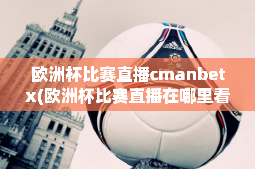 歐洲杯比賽直播cmanbetx(歐洲杯比賽直播在哪里看)