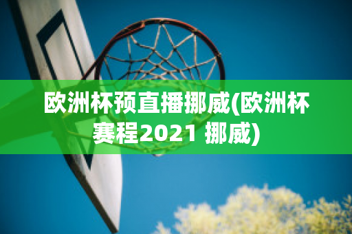 歐洲杯預(yù)直播挪威(歐洲杯賽程2021 挪威)