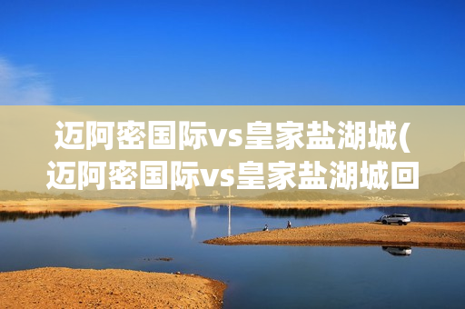 邁阿密?chē)?guó)際vs皇家鹽湖城(邁阿密?chē)?guó)際vs皇家鹽湖城回放)