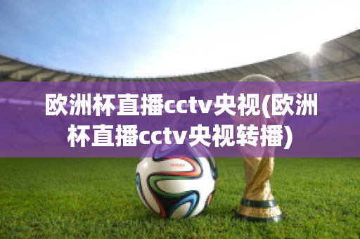 歐洲杯直播cctv央視(歐洲杯直播cctv央視轉(zhuǎn)播)