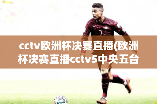 cctv歐洲杯決賽直播(歐洲杯決賽直播cctv5中央五臺)