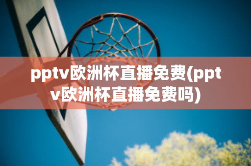 pptv歐洲杯直播免費(pptv歐洲杯直播免費嗎)