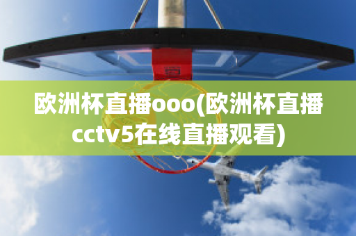 歐洲杯直播ooo(歐洲杯直播cctv5在線直播觀看)