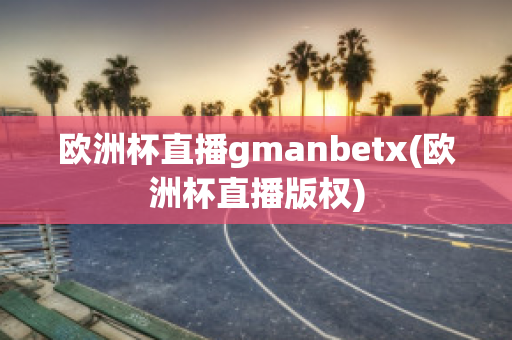 歐洲杯直播gmanbetx(歐洲杯直播版權(quán))