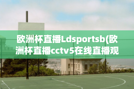 歐洲杯直播Ldsportsb(歐洲杯直播cctv5在線直播觀看)