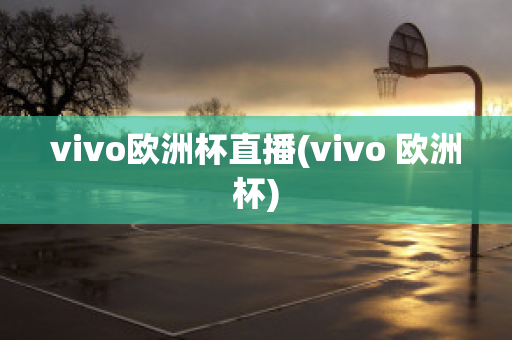 vivo歐洲杯直播(vivo 歐洲杯)