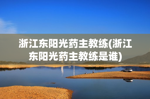 浙江東陽光藥主教練(浙江東陽光藥主教練是誰)