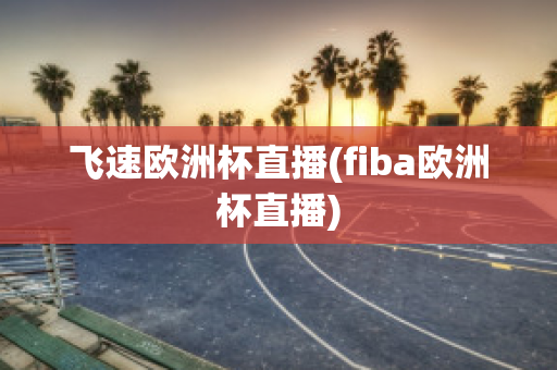 飛速歐洲杯直播(fiba歐洲杯直播)