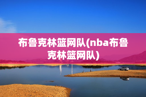 布魯克林籃網(wǎng)隊(duì)(nba布魯克林籃網(wǎng)隊(duì))