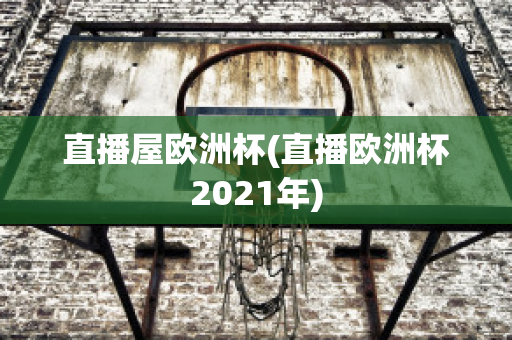 直播屋歐洲杯(直播歐洲杯2021年)