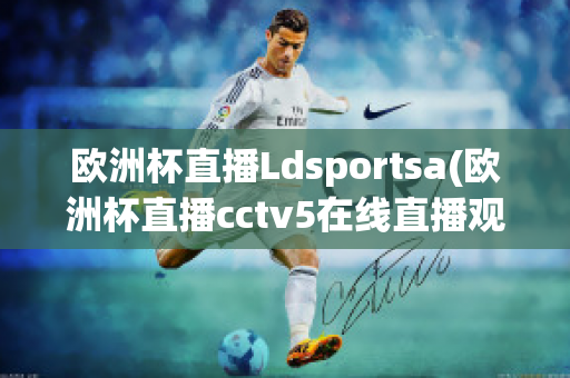 歐洲杯直播Ldsportsa(歐洲杯直播cctv5在線直播觀看)