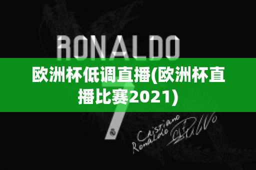 歐洲杯低調(diào)直播(歐洲杯直播比賽2021)